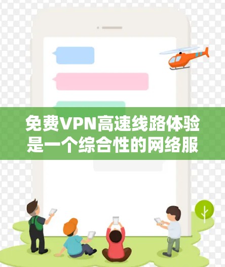 免费VPN高速线路体验是一个综合性的网络服务体验，旨在提供强大的加密、高速连接和安全环境，满足用户快速访问、加密数据的需求。以下是关于这个体验的详细分析