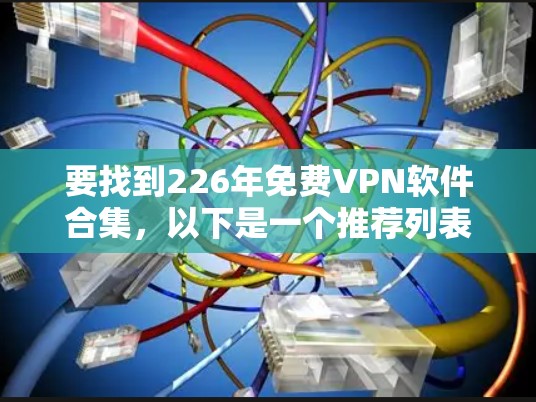 要找到226年免费VPN软件合集，以下是一个推荐列表，涵盖多种功能和平台，包括手机、电脑和平板。这些软件通常支持跨平台使用，且部分支持免费版本