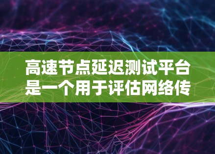 高速节点延迟测试平台是一个用于评估网络传输延迟的工具，广泛应用于数据center、云计算和云服务领域。以下是该平台的详细信息