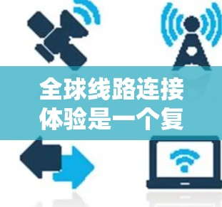 全球线路连接体验是一个复杂且多维度的问题,涉及经济、地理、社会和技术等多个因素。以下是一些全球线路连接体验的分析要点 全球线路连接体验是一个复杂且多维度的问题,涉及经济、地理、社会和技术等多个因素。以下是一些全球线路连接体验的分析要点