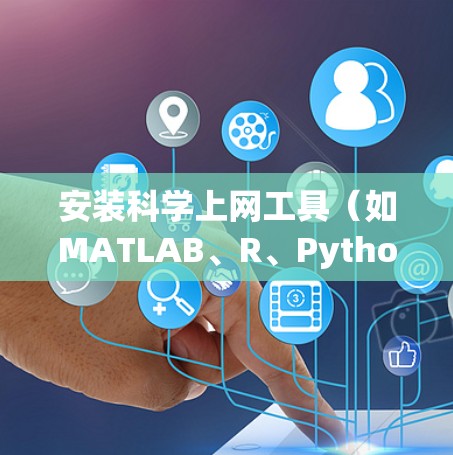 安装科学上网工具（如MATLAB、R、Python等）的步骤如下
