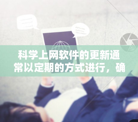 科学上网软件的更新通常以定期的方式进行，确保其功能和性能保持在最佳状态。以下是科学上网软件更新的主要特点和内容