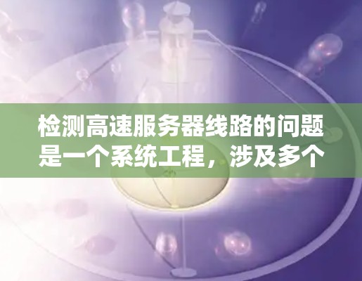 检测高速服务器线路的问题是一个系统工程，涉及多个层面的分析和处理。以下是一个结构化的总结，帮助您系统地解决问题