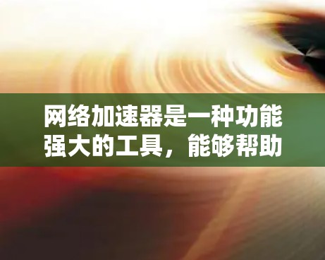 网络加速器是一种功能强大的工具，能够帮助用户更高效地管理网络资源。以下是一些关键功能和操作步骤，帮助你更好地利用网络加速器
