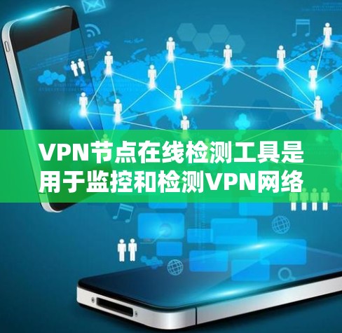 VPN节点在线检测工具是用于监控和检测VPN网络服务是否在线的工具，帮助用户确保网络的安全和稳定。以下是对这些工具的详细总结