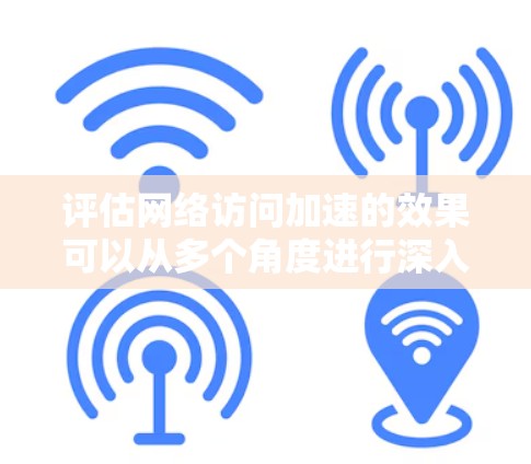评估网络访问加速的效果可以从多个角度进行深入分析，以下是逐步的评估过程