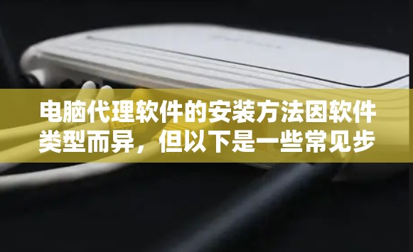 电脑代理软件的安装方法因软件类型而异，但以下是一些常见步骤和注意事项