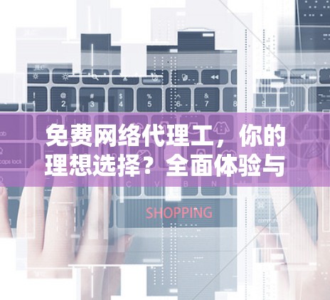 免费网络代理工，你的理想选择？全面体验与推荐