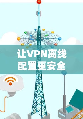 让VPN离线配置更安全