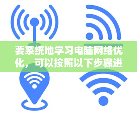 要系统地学习电脑网络优化，可以按照以下步骤进行