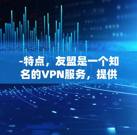 -特点，友盟是一个知名的VPN服务，提供多种VPN功能，包括加密、反间谍、隐私等。友盟的免费版本支持部分基本的VPN功能，但访问量有限