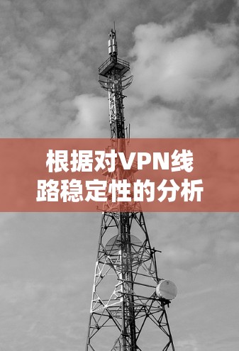 根据对VPN线路稳定性的分析，以下是对各主要VPN服务的综合评价和推荐