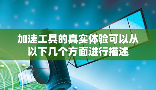 加速工具的真实体验可以从以下几个方面进行描述