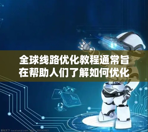 全球线路优化教程通常旨在帮助人们了解如何优化全球交通系统，包括航空、铁路、公路等领域的线路设计和运营。以下是一个可能的教程结构，涵盖全球线路优化的关键环节