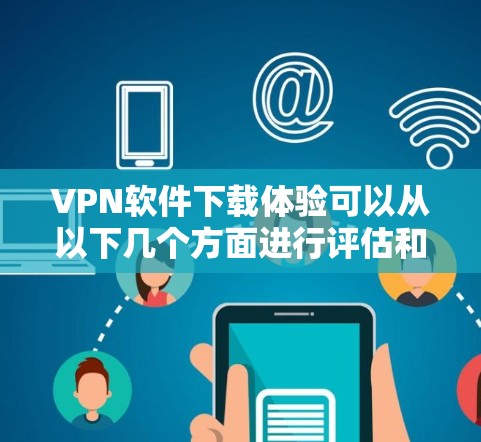 VPN软件下载体验可以从以下几个方面进行评估和选择