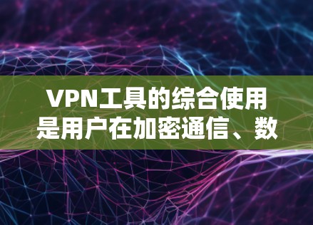 VPN工具的综合使用是用户在加密通信、数据安全方面的重要选择。以下是一份针对VPN工具的综合评测，帮助用户在选择时做出明智的决定
