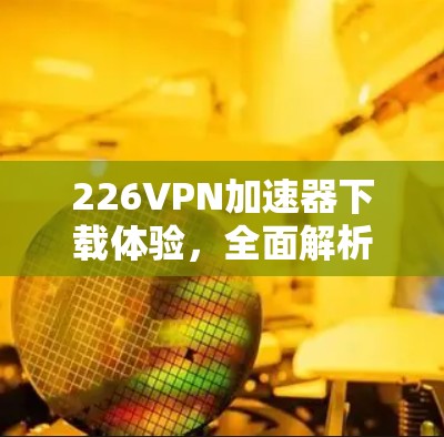 226VPN加速器下载体验，全面解析与推荐