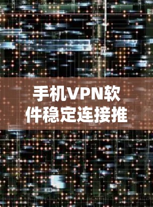 手机VPN软件稳定连接推荐 手机VPN软件稳定连接推荐