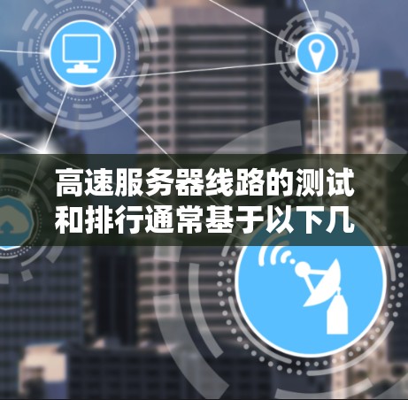 高速服务器线路的测试和排行通常基于以下几个关键参数，这些参数直接影响服务器的性能和可用性。以下是常见的参数及其含义