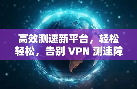 高效测速新平台，轻松轻松，告别 VPN 测速障碍