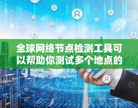 全球网络节点检测工具可以帮助你测试多个地点的网络连接，适用于测试不同城市、城市间或区域内的多个节点。以下是几种常用的工具分类