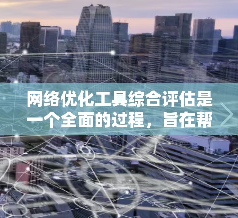 网络优化工具综合评估是一个全面的过程，旨在帮助用户选择适合自己的工具。以下是对网络优化工具综合评估的详细分析