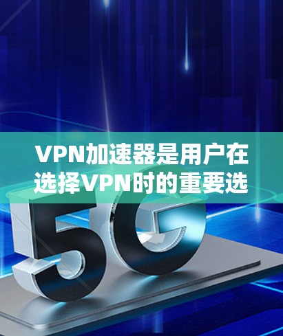 VPN加速器是用户在选择VPN时的重要选择，可以帮助他们更快、更安全地访问互联网。以下是几个常用的VPN加速器推荐，供你参考