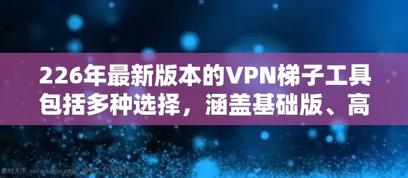 226年最新版本的VPN梯子工具包括多种选择，涵盖基础版、高级版和扩展版。以下是这些工具的详细信息