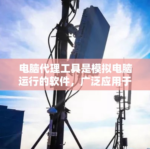 电脑代理工具是模拟电脑运行的软件，广泛应用于测试和研究。以下是逐步的使用教程