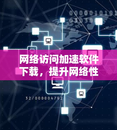 网络访问加速软件下载，提升网络性能的必备工具