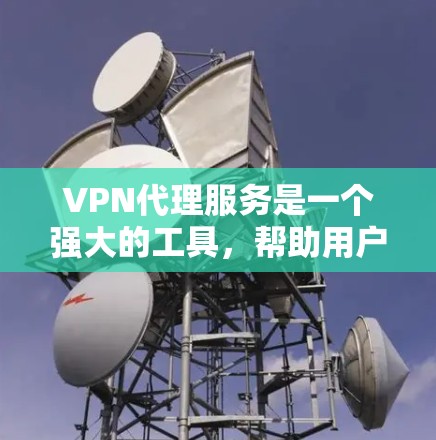 VPN代理服务是一个强大的工具，帮助用户访问外网和本地服务器，满足多种需求。以下是其主要功能的介绍