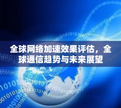 全球网络加速效果评估，全球通信趋势与未来展望