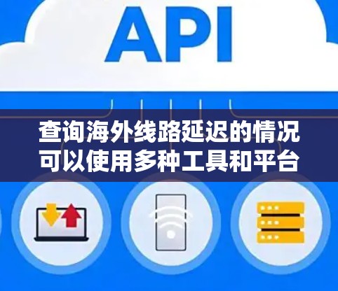 查询海外线路延迟的情况可以使用多种工具和平台，以下是一些常用的方法和工具