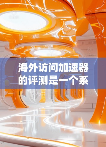 海外访问加速器的评测是一个系统而详细的过程，需要从多个角度进行分析。以下是根据上述思考整理出的指南