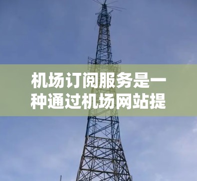机场订阅服务是一种通过机场网站提供交通信息的订阅服务，旨在帮助乘客实时获取航班、天气和飞机信息。以下是一个详细的步骤指南，帮助您顺利使用机场订阅服务