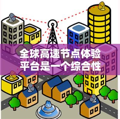 全球高速节点体验平台是一个综合性的工具，旨在帮助用户比较和选择全球范围内 fastest route的高速道路节点。以下是平台的主要特点和功能
