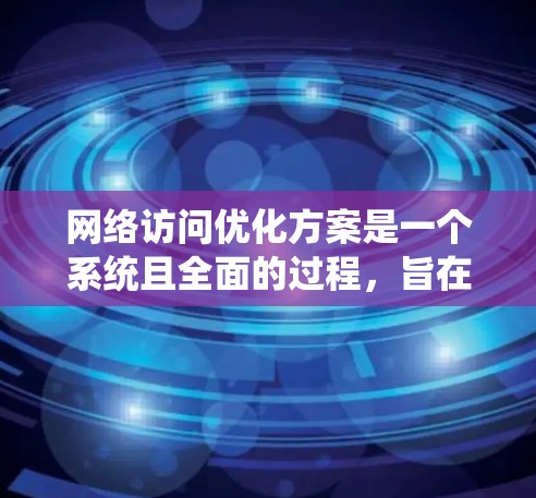 网络访问优化方案是一个系统且全面的过程，旨在提升用户体验、提高访问量和效率。以下是对该方案的详细总结，帮助您更好地实施这一计划