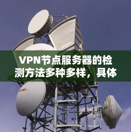 VPN节点服务器的检测方法多种多样，具体取决于你的使用场景和对安全的处理方式。以下是一些常见的检测方法，供你参考