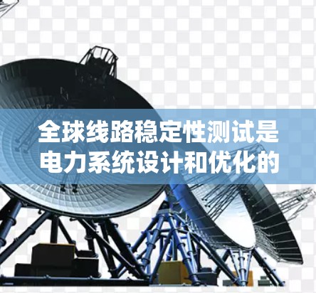 全球线路稳定性测试是电力系统设计和优化的重要环节，通过测试可以评估线路在不同环境下的表现，确保电力供应的稳定性和可靠性。以下是对该主题的详细总结