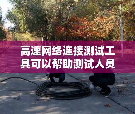 高速网络连接测试工具可以帮助测试人员优化网络连接，确保数据传输效率和稳定性。以下是推荐的几种工具及其用途