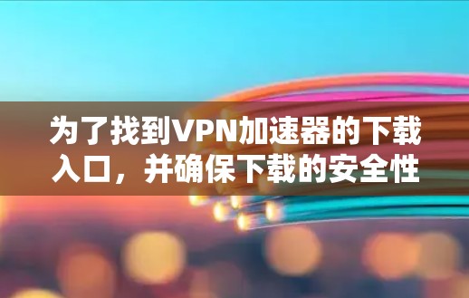 为了找到VPN加速器的下载入口，并确保下载的安全性和可靠性，以下是一些步骤和建议