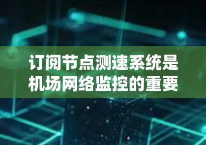 订阅节点测速系统是机场网络监控的重要工具，旨在评估和管理网络流量，帮助识别潜在问题。以下是详细的步骤指南