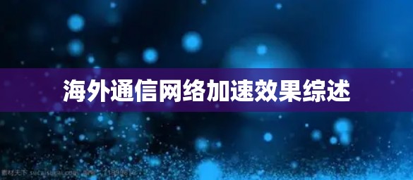 海外通信网络加速效果综述
