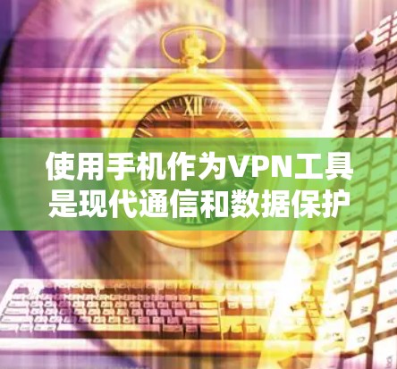 使用手机作为VPN工具是现代通信和数据保护的重要手段。以下是基于以上思考的分步指南，帮助您有效地使用手机进行VPN