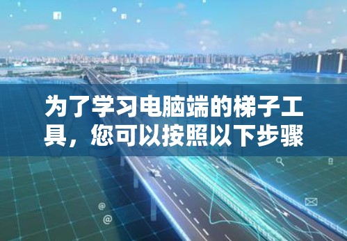 为了学习电脑端的梯子工具，您可以按照以下步骤进行