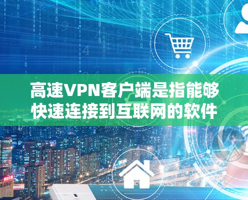 高速VPN客户端是指能够快速连接到互联网的软件，通常用于加密、解密、解包等操作。以下是几款适合高速VPN客户端的推荐