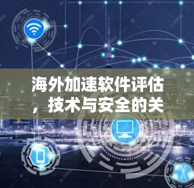海外加速软件评估，技术与安全的关键因素