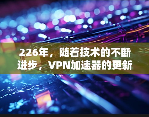 226年，随着技术的不断进步，VPN加速器的更新和改进也在逐步推进。以下是基于当前趋势和用户需求的226年最新VPN加速器推荐，涵盖速度、安全性和用户反馈