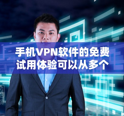 手机VPN软件的免费试用体验可以从多个方面进行了解，以下是一些关键点的总结