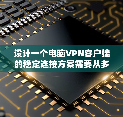设计一个电脑VPN客户端的稳定连接方案需要从多个方面入手，确保客户端能够可靠地连接到VPN服务器，避免连接不稳定和延迟过大等问题。以下是详细的解决方案